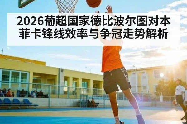 2026葡超国家德比波尔图对本菲卡锋线效率与争冠走势解析