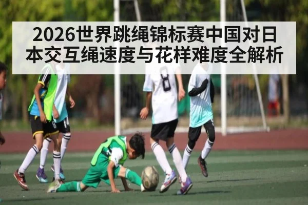 2026世界跳绳锦标赛中国对日本交互绳速度与花样难度全解析