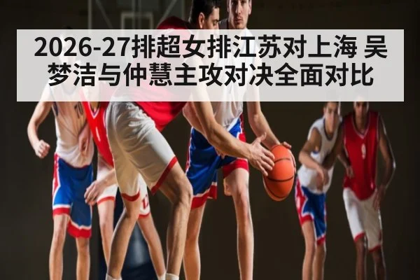 2026-27排超女排江苏对上海 吴梦洁与仲慧主攻对决全面对比