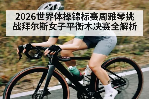 2026世界体操锦标赛周雅琴挑战拜尔斯女子平衡木决赛全解析