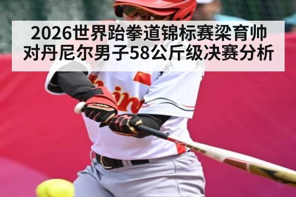 2026世界跆拳道锦标赛梁育帅对丹尼尔男子58公斤级决赛分析